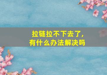 拉链拉不下去了,有什么办法解决吗