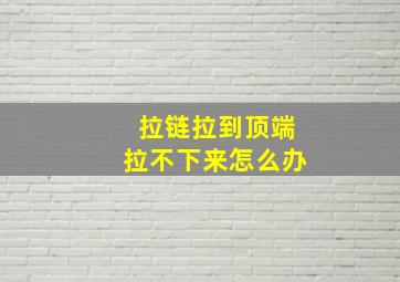 拉链拉到顶端拉不下来怎么办