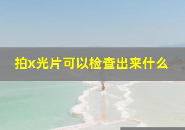 拍x光片可以检查出来什么