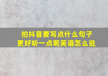 拍抖音要写点什么句子更好听一点呢英语怎么说