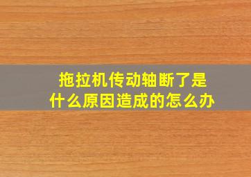 拖拉机传动轴断了是什么原因造成的怎么办