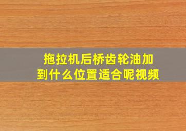 拖拉机后桥齿轮油加到什么位置适合呢视频