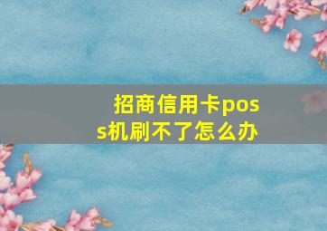 招商信用卡poss机刷不了怎么办