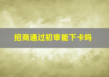 招商通过初审能下卡吗