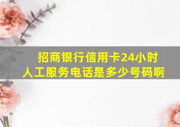 招商银行信用卡24小时人工服务电话是多少号码啊