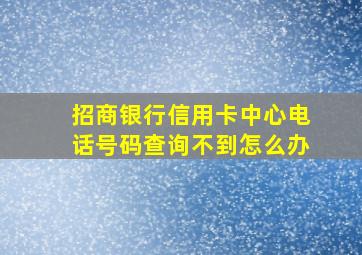 招商银行信用卡中心电话号码查询不到怎么办