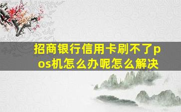 招商银行信用卡刷不了pos机怎么办呢怎么解决