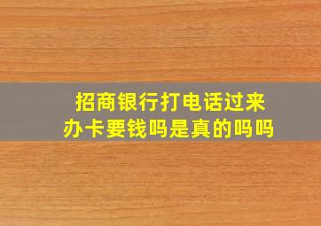 招商银行打电话过来办卡要钱吗是真的吗吗