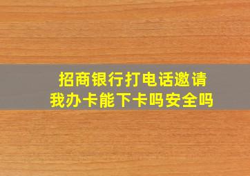 招商银行打电话邀请我办卡能下卡吗安全吗