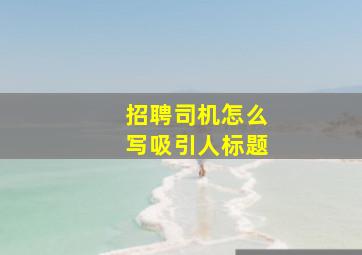 招聘司机怎么写吸引人标题