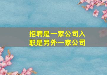 招聘是一家公司入职是另外一家公司