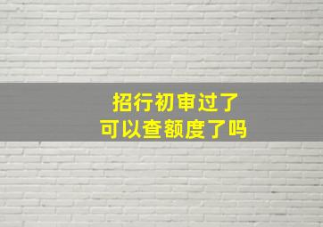 招行初审过了可以查额度了吗