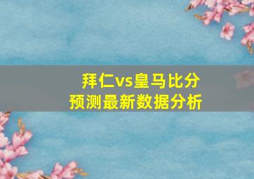 拜仁vs皇马比分预测最新数据分析