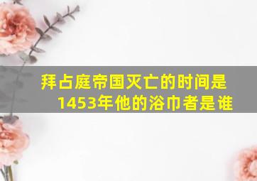 拜占庭帝国灭亡的时间是1453年他的浴巾者是谁