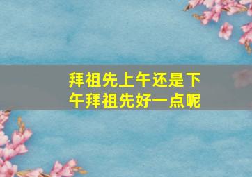 拜祖先上午还是下午拜祖先好一点呢