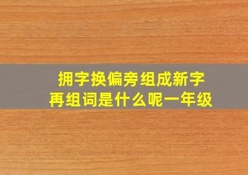 拥字换偏旁组成新字再组词是什么呢一年级