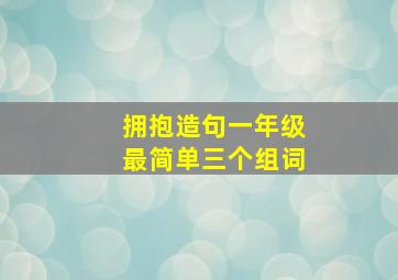 拥抱造句一年级最简单三个组词