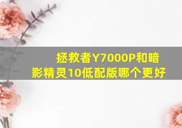 拯救者Y7000P和暗影精灵10低配版哪个更好