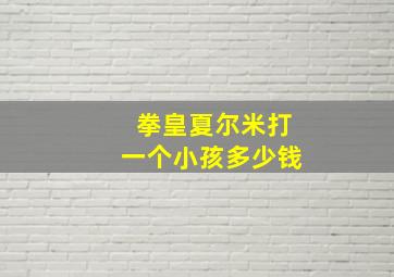 拳皇夏尔米打一个小孩多少钱