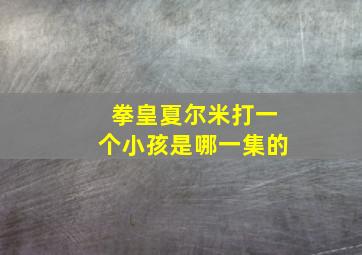 拳皇夏尔米打一个小孩是哪一集的