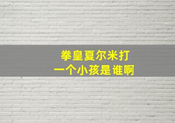 拳皇夏尔米打一个小孩是谁啊