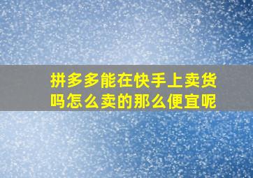 拼多多能在快手上卖货吗怎么卖的那么便宜呢