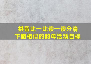 拼音比一比读一读分清下面相似的韵母活动目标