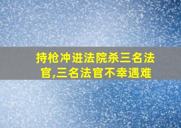 持枪冲进法院杀三名法官,三名法官不幸遇难