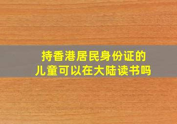 持香港居民身份证的儿童可以在大陆读书吗