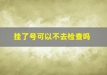 挂了号可以不去检查吗