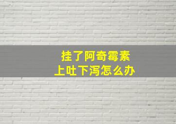 挂了阿奇霉素上吐下泻怎么办