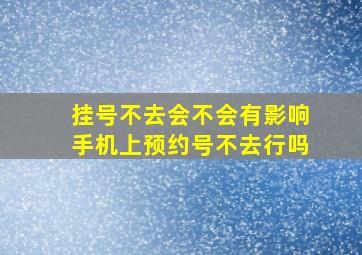 挂号不去会不会有影响手机上预约号不去行吗