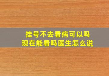 挂号不去看病可以吗现在能看吗医生怎么说