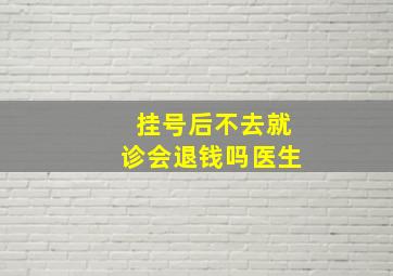 挂号后不去就诊会退钱吗医生