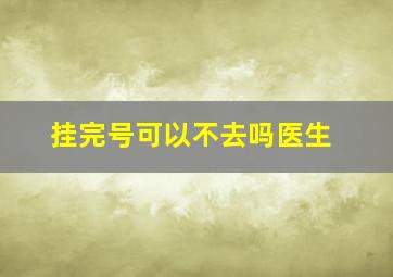 挂完号可以不去吗医生