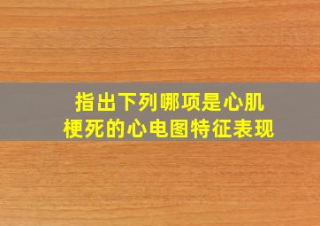 指出下列哪项是心肌梗死的心电图特征表现