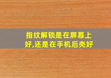 指纹解锁是在屏幕上好,还是在手机后壳好