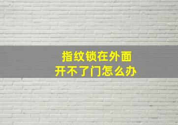 指纹锁在外面开不了门怎么办