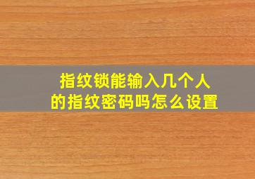 指纹锁能输入几个人的指纹密码吗怎么设置