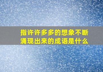 指许许多多的想象不断涌现出来的成语是什么