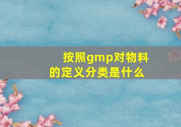 按照gmp对物料的定义分类是什么