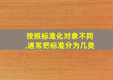 按照标准化对象不同,通常把标准分为几类