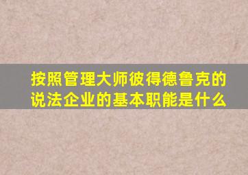 按照管理大师彼得德鲁克的说法企业的基本职能是什么