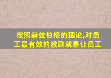 按照赫兹伯格的理论,对员工最有效的激励就是让员工