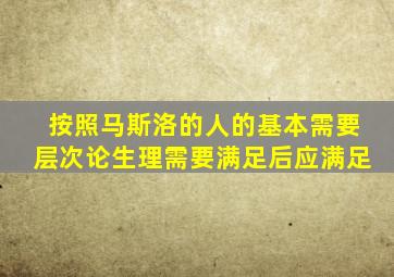 按照马斯洛的人的基本需要层次论生理需要满足后应满足