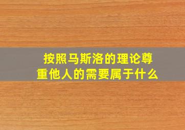 按照马斯洛的理论尊重他人的需要属于什么