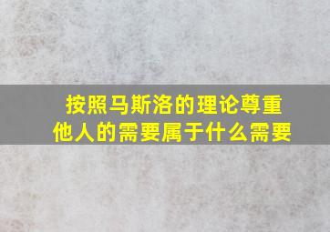 按照马斯洛的理论尊重他人的需要属于什么需要