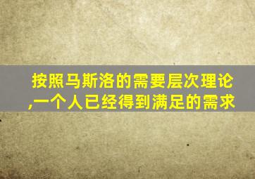 按照马斯洛的需要层次理论,一个人已经得到满足的需求