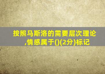 按照马斯洛的需要层次理论,情感属于()(2分)标记