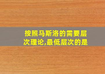 按照马斯洛的需要层次理论,最低层次的是